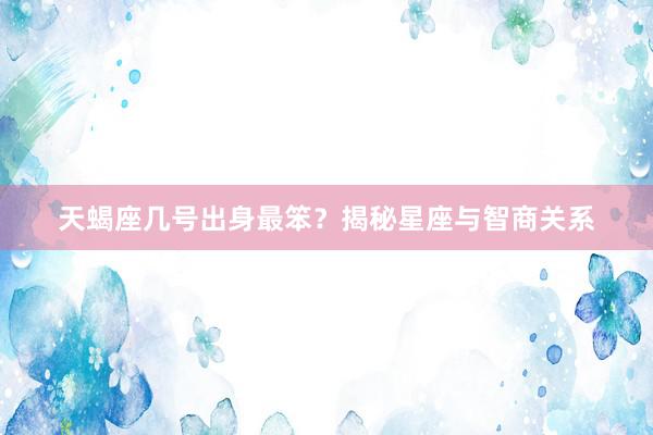 天蝎座几号出身最笨？揭秘星座与智商关系