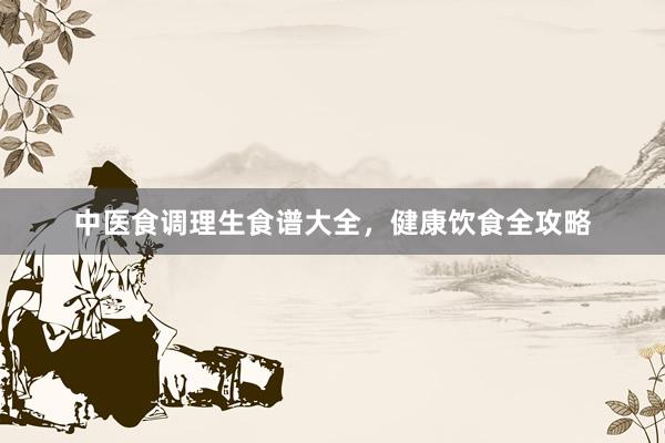 中医食调理生食谱大全，健康饮食全攻略